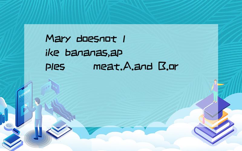 Mary doesnot like bananas,apples（ ）meat.A.and B.or