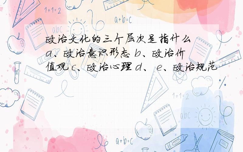 政治文化的三个层次是指什么 a、政治意识形态 b、政治价值观 c、政治心理 d、 e、政治规范