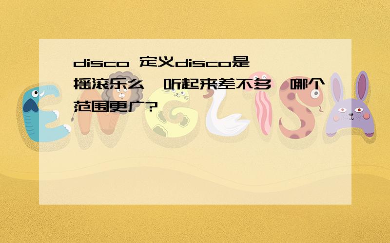 disco 定义disco是摇滚乐么,听起来差不多,哪个范围更广?