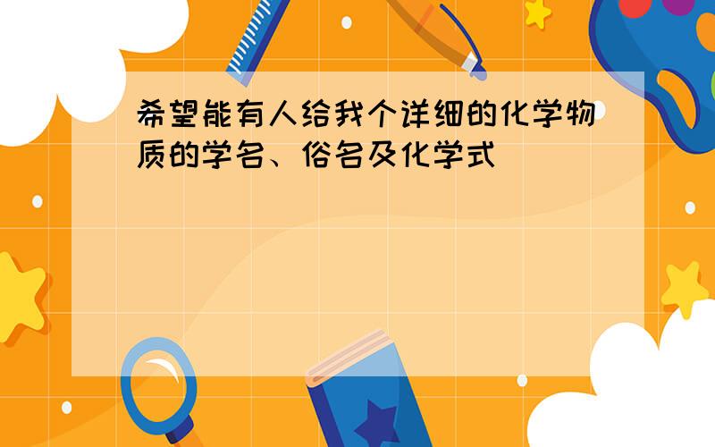 希望能有人给我个详细的化学物质的学名、俗名及化学式