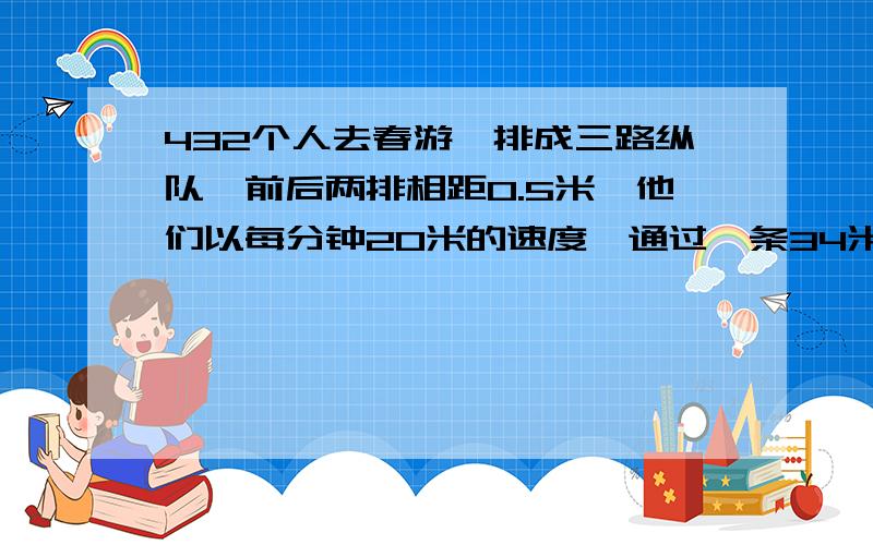 432个人去春游,排成三路纵队,前后两排相距0.5米,他们以每分钟20米的速度,通过一条34米的大桥,要用几分钟?（结果保留整数）