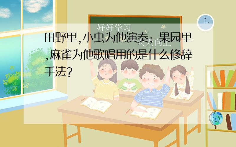 田野里,小虫为他演奏；果园里,麻雀为他歌唱用的是什么修辞手法?