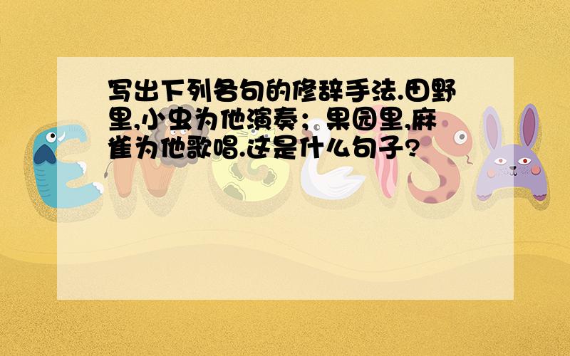 写出下列各句的修辞手法.田野里,小虫为他演奏；果园里,麻雀为他歌唱.这是什么句子?