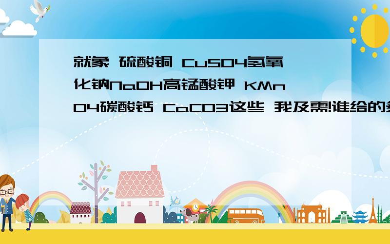 就象 硫酸铜 CuSO4氢氧化钠NaOH高锰酸钾 KMnO4碳酸钙 CaCO3这些 我及需!谁给的多 有追加分30 1