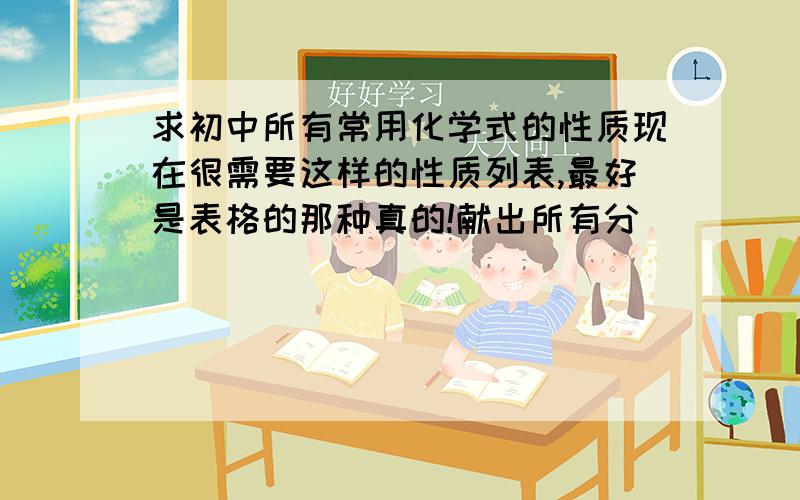 求初中所有常用化学式的性质现在很需要这样的性质列表,最好是表格的那种真的!献出所有分``