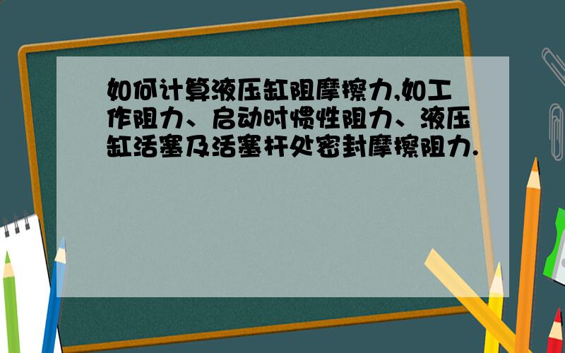 如何计算液压缸阻摩擦力,如工作阻力、启动时惯性阻力、液压缸活塞及活塞杆处密封摩擦阻力.