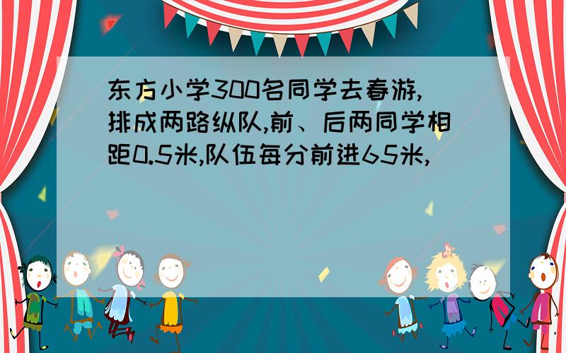 东方小学300名同学去春游,排成两路纵队,前、后两同学相距0.5米,队伍每分前进65米,