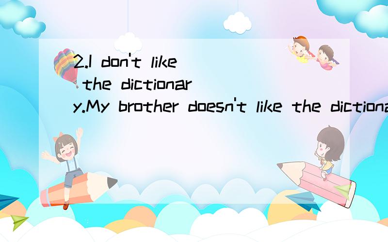 2.I don't like the dictionary.My brother doesn't like the dictionary.(用neither…nor…连成一句话)