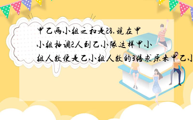 甲乙两小组之和是28,现在甲小组抽调2人到乙小队这样甲小组人数便是乙小组人数的3倍求原来甲乙小组人数用2元一次方程解