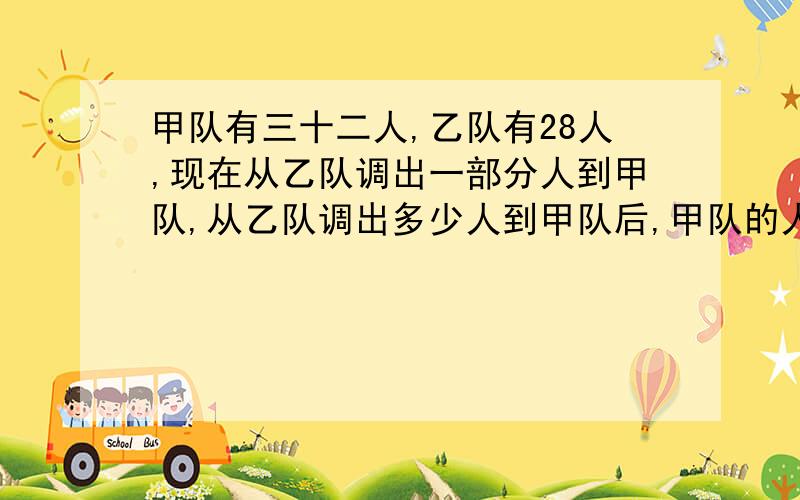 甲队有三十二人,乙队有28人,现在从乙队调出一部分人到甲队,从乙队调出多少人到甲队后,甲队的人数是乙2倍?请用方程解答 谢谢