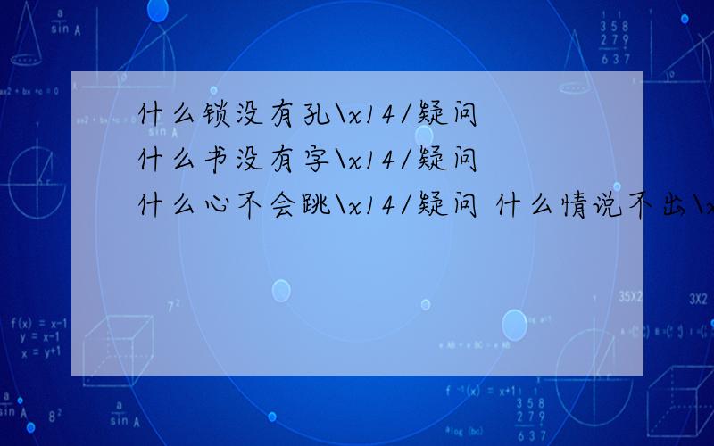 什么锁没有孔\x14/疑问 什么书没有字\x14/疑问 什么心不会跳\x14/疑问 什么情说不出\x14/疑问 什么锁没有孔\x14/疑问什么书没有字\x14/疑问什么心不会跳\x14/疑问什么情说不出\x14/疑问什么灯不