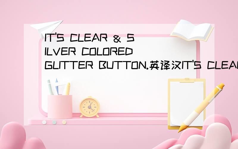 IT'S CLEAR & SILVER COLORED GLITTER BUTTON.英译汉IT'S CLEAR & SILVER COLORED GLITTER BUTTON.WE DON'T HAVE ACTUAL SAMPLE .MATERIAL IS NOT SURE ( 