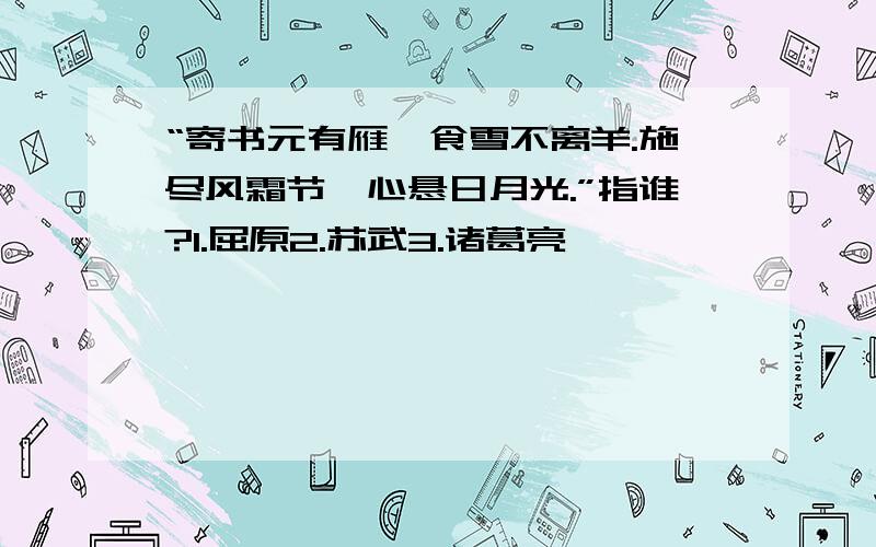 “寄书元有雁,食雪不离羊.施尽风霜节,心悬日月光.”指谁?1.屈原2.苏武3.诸葛亮