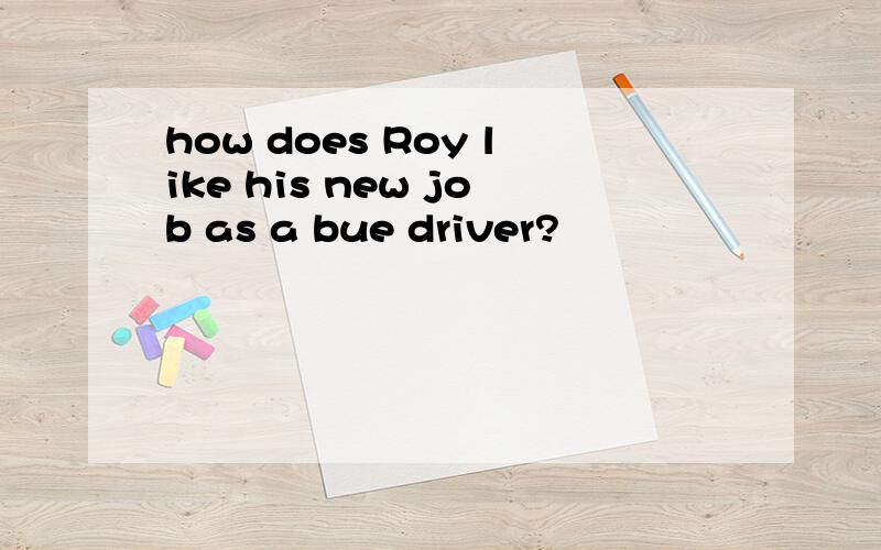 how does Roy like his new job as a bue driver?