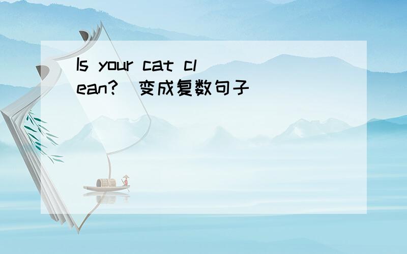 Is your cat clean?(变成复数句子）