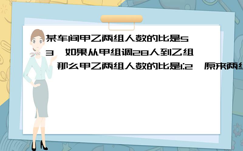 某车间甲乙两组人数的比是5﹕3,如果从甲组调28人到乙组,那么甲乙两组人数的比是1:2,原来两组各多少人