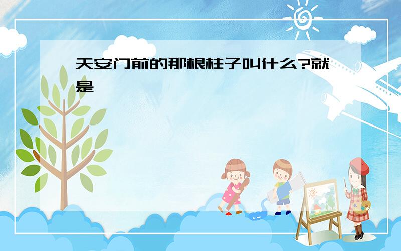 天安门前的那根柱子叫什么?就是