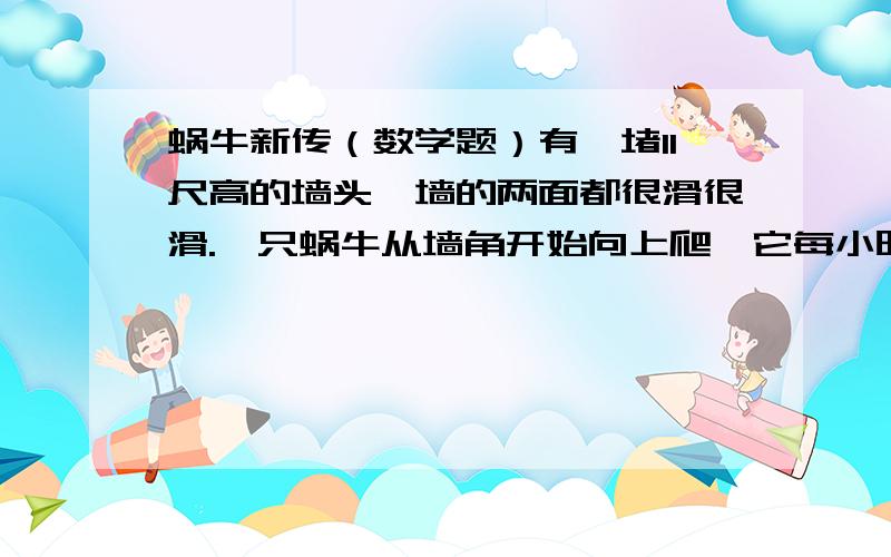 蜗牛新传（数学题）有一堵11尺高的墙头,墙的两面都很滑很滑.一只蜗牛从墙角开始向上爬,它每小时能上5尺.可是这只蜗牛有个习惯,每爬完一个小时,就要休息一个小时,而在休息的过程中,由