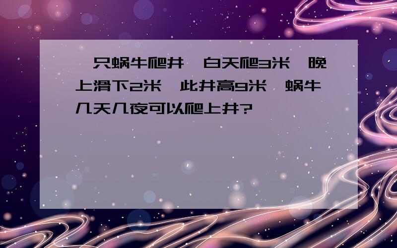 一只蜗牛爬井,白天爬3米,晚上滑下2米,此井高9米,蜗牛几天几夜可以爬上井?