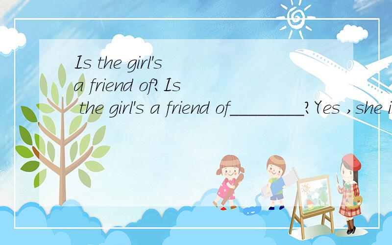 Is the girl's a friend of?Is the girl's a friend of________?Yes ,she is.选项：A.he B.sheC.me D.his