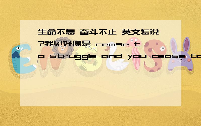 生命不息 奋斗不止 英文怎说?我见好像是 cease to struggle and you cease to live,对不?