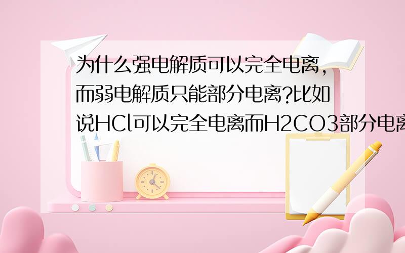 为什么强电解质可以完全电离,而弱电解质只能部分电离?比如说HCl可以完全电离而H2CO3部分电离?它们的电离程度是否和化学键或结构有关?（ps.不要跟我说因为强电离程度是强电解质的定义答