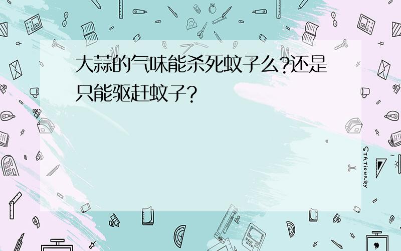 大蒜的气味能杀死蚊子么?还是只能驱赶蚊子?