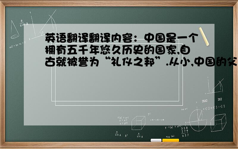 英语翻译翻译内容：中国是一个拥有五千年悠久历史的国家,自古就被誉为“礼仪之邦”.从小,中国的父母就教育孩子们各种礼仪,比如学生礼仪、校园礼仪、乘车礼仪等等.生活中随处可以见