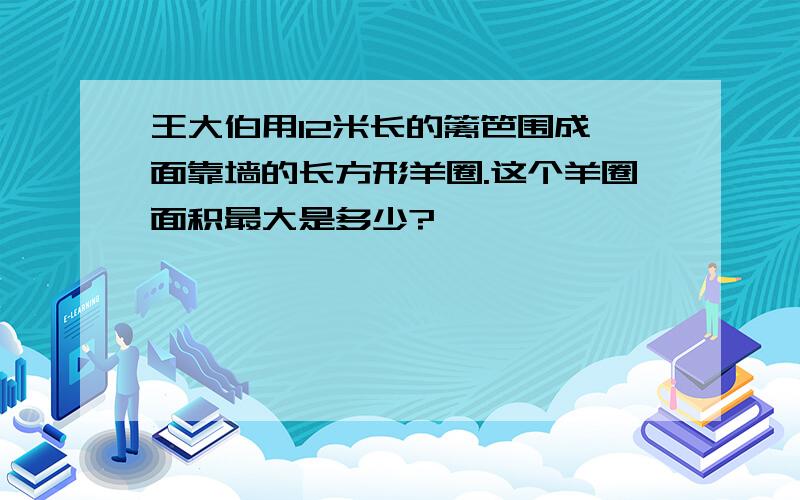 王大伯用12米长的篱笆围成一面靠墙的长方形羊圈.这个羊圈面积最大是多少?