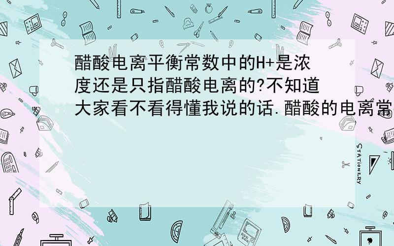 醋酸电离平衡常数中的H+是浓度还是只指醋酸电离的?不知道大家看不看得懂我说的话.醋酸的电离常数K=c(H+)*c(CH3COO-)/c(CH3COOH),其中的c(H+)是指溶液的氢离子浓度还是仅指醋酸所电离出的氢离子?