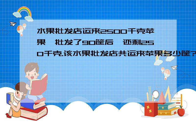 水果批发店运来2500千克苹果,批发了90筐后,还剩250千克.该水果批发店共运来苹果多少筐?