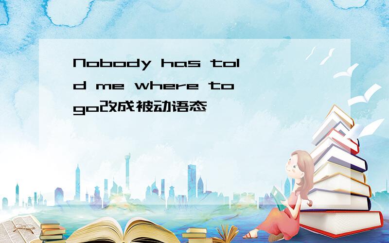 Nobody has told me where to go改成被动语态