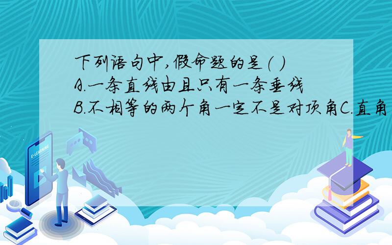 下列语句中,假命题的是（ ）A.一条直线由且只有一条垂线B．不相等的两个角一定不是对顶角C．直角的补角必是直角D．两直线平行,同旁内角互补