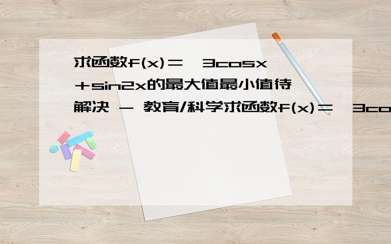 求函数f(x)＝√3cosx＋sin2x的最大值最小值待解决 - 教育/科学求函数f(x)＝√3cos的平方x＋sin2x的最大值最小值的详细步骤