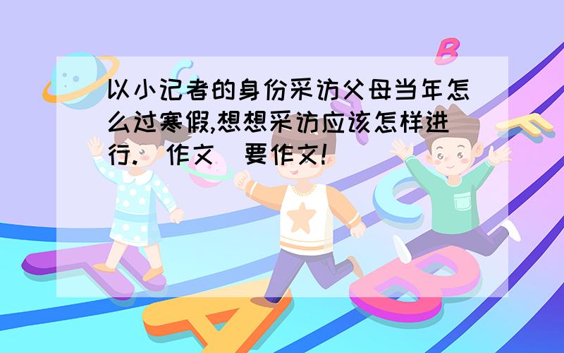 以小记者的身份采访父母当年怎么过寒假,想想采访应该怎样进行.[作文]要作文!