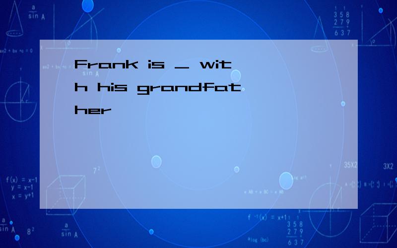 Frank is _ with his grandfather