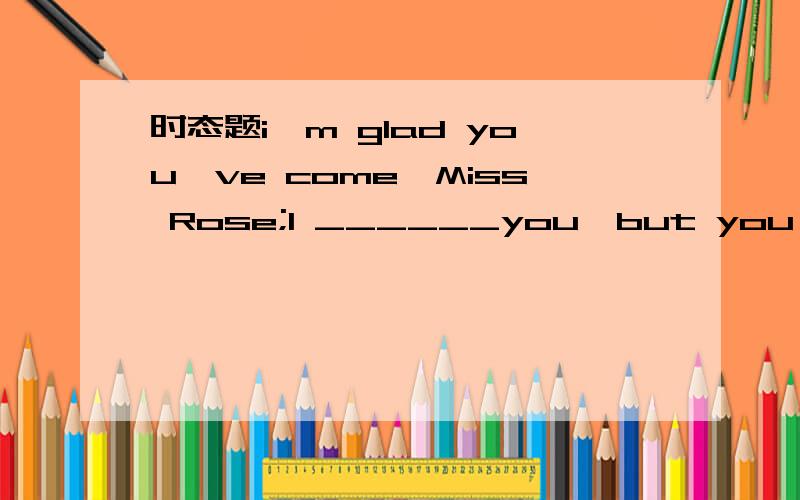 时态题i'm glad you've come,Miss Rose;I ______you,but you've saved me the trouble now.A.am going to callB.was about to callD.am to call说说哪个对以及其他为什么错