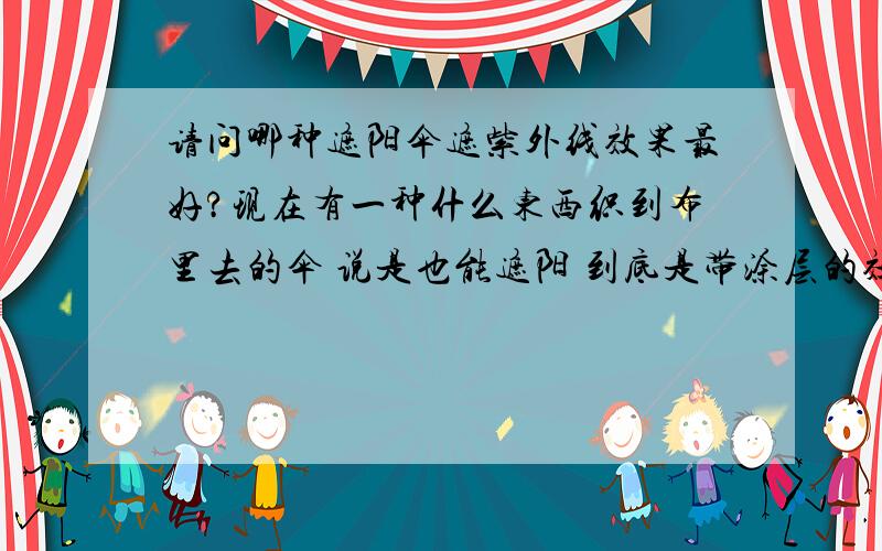 请问哪种遮阳伞遮紫外线效果最好?现在有一种什么东西织到布里去的伞 说是也能遮阳 到底是带涂层的效果好还是什么样的伞效果好?唉 涤纶 缎纹织物.