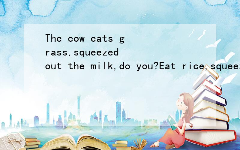 The cow eats grass,squeezed out the milk,do you?Eat rice,squeezed out the dung!