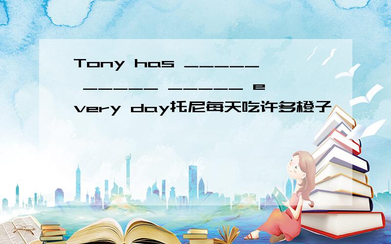 Tony has _____ _____ _____ every day托尼每天吃许多橙子