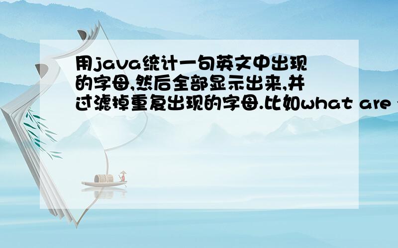 用java统计一句英文中出现的字母,然后全部显示出来,并过滤掉重复出现的字母.比如what are you doing?