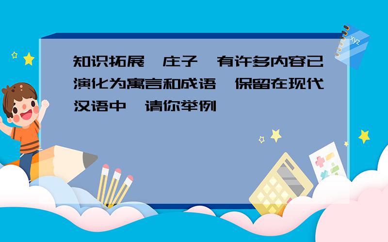 知识拓展《庄子》有许多内容已演化为寓言和成语,保留在现代汉语中,请你举例
