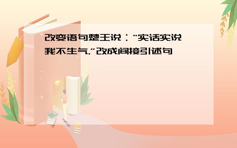 改变语句楚王说：“实话实说,我不生气.”改成间接引述句