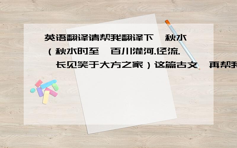 英语翻译请帮我翻译下《秋水》（秋水时至,百川灌河.径流.吾长见笑于大方之家）这篇古文,再帮我翻译下《鱼我所欲也》谢谢!