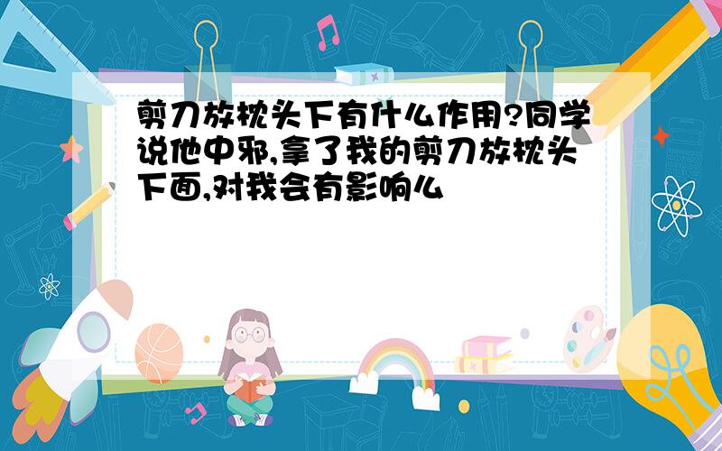 剪刀放枕头下有什么作用?同学说他中邪,拿了我的剪刀放枕头下面,对我会有影响么