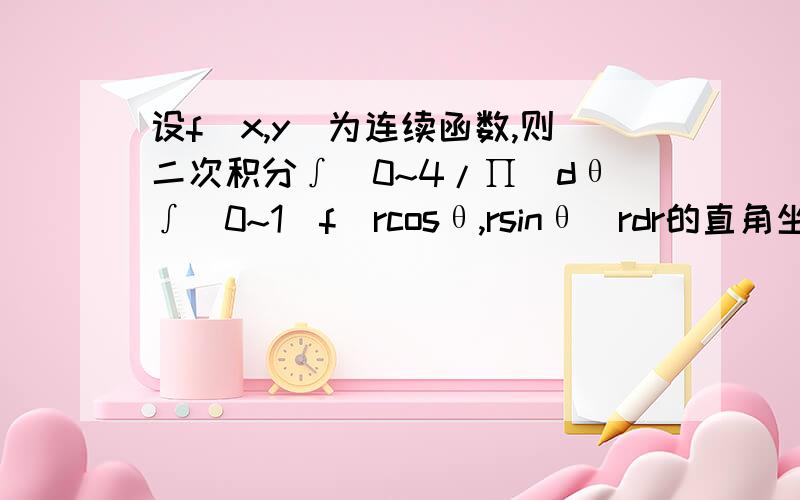 设f(x,y)为连续函数,则二次积分∫(0~4/∏）dθ∫(0~1)f(rcosθ,rsinθ)rdr的直角坐标形式为?