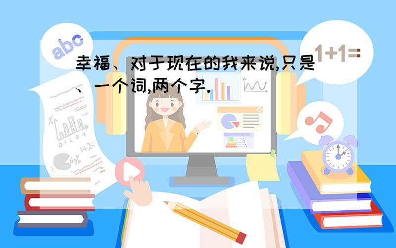 幸福、对于现在的我来说,只是、一个词,两个字.