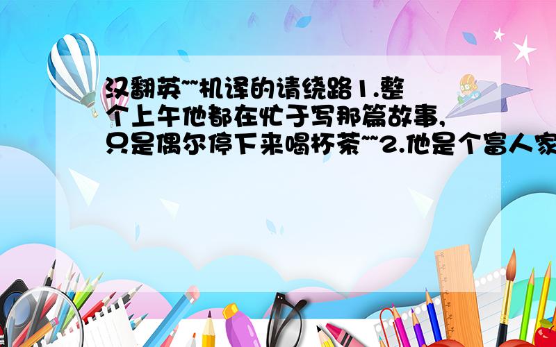 汉翻英~~机译的请绕路1.整个上午他都在忙于写那篇故事,只是偶尔停下来喝杯茶~~2.他是个富人家的儿子,不过看上去已经家道中落了.（come down in the world)一楼`我用你的回答```过几天给你分``再