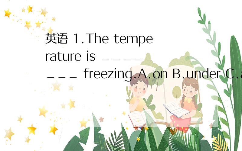 英语 1.The temperature is _______ freezing.A.on B.under C.at D.below 2.We don't suppose that Kate英语 1.The temperature is _______ freezing.A.on B.under C.at D.below2.We don't suppose that Kate dances well,_____ A.do we B.does she C.don't we D.do