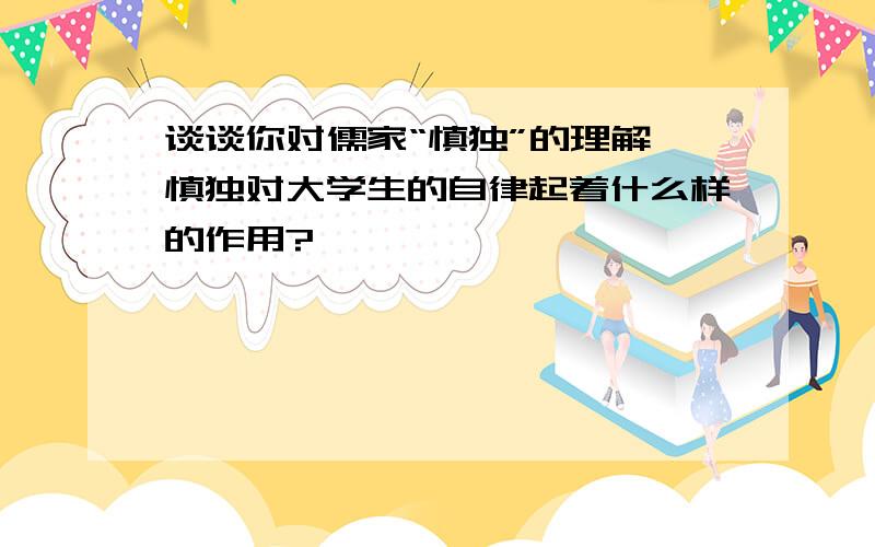 谈谈你对儒家“慎独”的理解,慎独对大学生的自律起着什么样的作用?